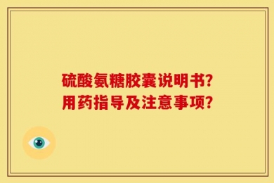 硫酸氨糖胶囊说明书？用药指导及注意事项？