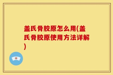 盖氏骨胶原怎么用(盖氏骨胶原使用方法详解)