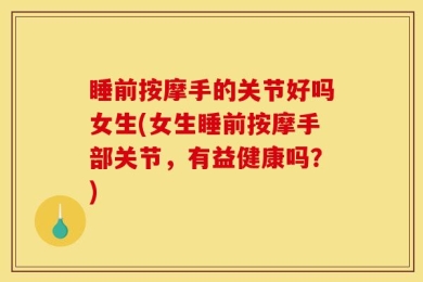 睡前按摩手的关节好吗女生(女生睡前按摩手部关节，有益健康吗？)