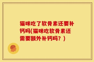 猫咪吃了软骨素还要补钙吗(猫咪吃软骨素还需要额外补钙吗？)