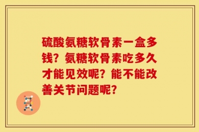 硫酸氨糖软骨素一盒多钱？氨糖软骨素吃多久才能见效呢？能不能改善关节问题呢？