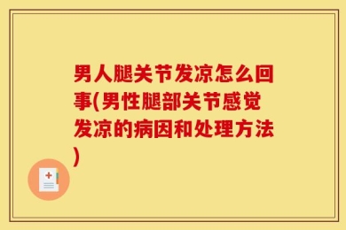 男人腿关节发凉怎么回事(男性腿部关节感觉发凉的病因和处理方法)