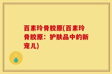 百素玲骨胶原(百素玲骨胶原：护肤品中的新宠儿)
