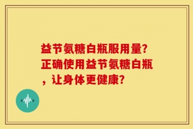 益节氨糖白瓶服用量？正确使用益节氨糖白瓶，让身体更健康？