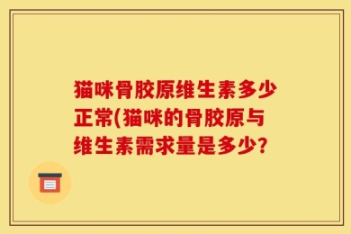 猫咪骨胶原维生素多少正常(猫咪的骨胶原与维生素需求量是多少？