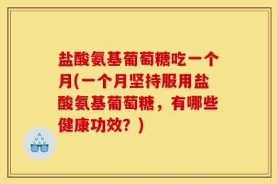 盐酸氨基葡萄糖吃一个月(一个月坚持服用盐酸氨基葡萄糖，有哪些健康功效？)