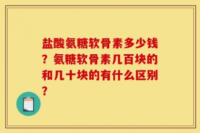 盐酸氨糖软骨素多少钱？氨糖软骨素几百块的和几十块的有什么区别？