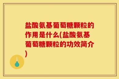 盐酸氨基葡萄糖颗粒的作用是什么(盐酸氨基葡萄糖颗粒的功效简介)