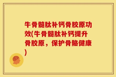 牛骨髓肽补钙骨胶原功效(牛骨髓肽补钙提升骨胶原，保护骨骼健康)
