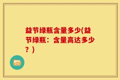 益节绿瓶含量多少(益节绿瓶：含量高达多少？)