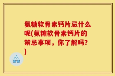 氨糖软骨素钙片忌什么呢(氨糖软骨素钙片的禁忌事项，你了解吗？)
