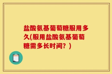 盐酸氨基葡萄糖服用多久(服用盐酸氨基葡萄糖需多长时间？)