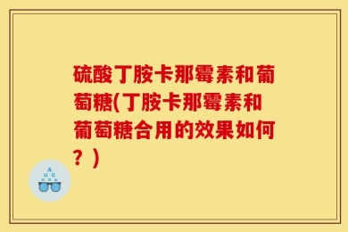 硫酸丁胺卡那霉素和葡萄糖(丁胺卡那霉素和葡萄糖合用的效果如何？)