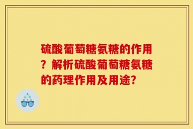 硫酸葡萄糖氨糖的作用？解析硫酸葡萄糖氨糖的药理作用及用途？