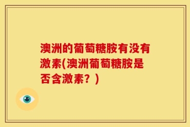 澳洲的葡萄糖胺有没有激素(澳洲葡萄糖胺是否含激素？)