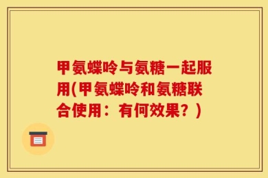 甲氨蝶呤与氨糖一起服用(甲氨蝶呤和氨糖联合使用：有何效果？)