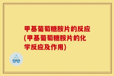 甲基葡萄糖胺片的反应(甲基葡萄糖胺片的化学反应及作用)