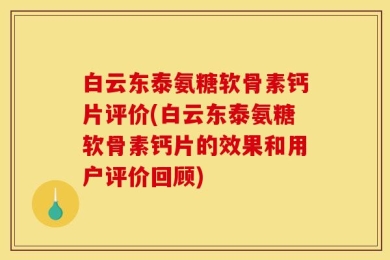 白云东泰氨糖软骨素钙片评价(白云东泰氨糖软骨素钙片的效果和用户评价回顾)