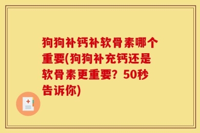狗狗补钙补软骨素哪个重要(狗狗补充钙还是软骨素更重要？50秒告诉你)