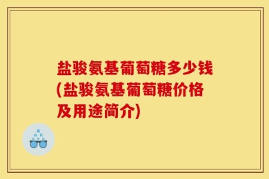 盐骏氨基葡萄糖多少钱(盐骏氨基葡萄糖价格及用途简介)