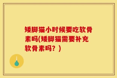 矮脚猫小时候要吃软骨素吗(矮脚猫需要补充软骨素吗？)
