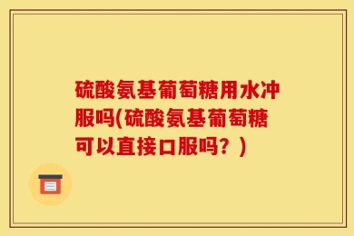 硫酸氨基葡萄糖用水冲服吗(硫酸氨基葡萄糖可以直接口服吗？)