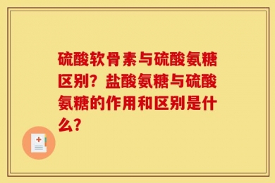 硫酸软骨素与硫酸氨糖区别？盐酸氨糖与硫酸氨糖的作用和区别是什么？