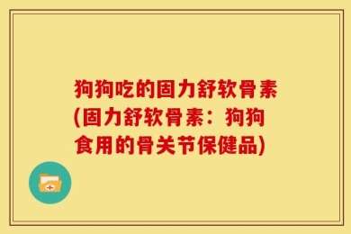 狗狗吃的固力舒软骨素(固力舒软骨素：狗狗食用的骨关节保健品)