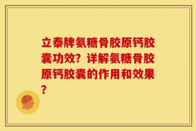 立泰牌氨糖骨胶原钙胶囊功效？详解氨糖骨胶原钙胶囊的作用和效果？