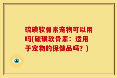硫磺软骨素宠物可以用吗(硫磺软骨素：适用于宠物的保健品吗？)