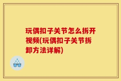 玩偶扣子关节怎么拆开视频(玩偶扣子关节拆卸方法详解)