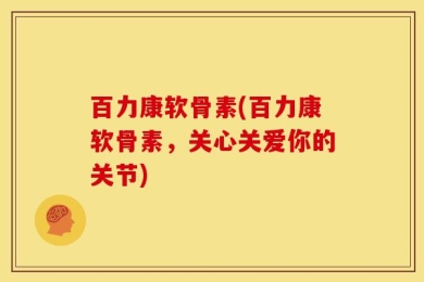 百力康软骨素(百力康软骨素，关心关爱你的关节)