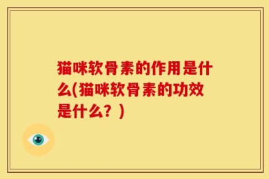 猫咪软骨素的作用是什么(猫咪软骨素的功效是什么？)