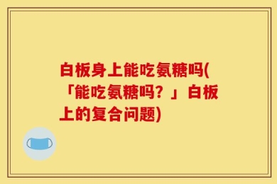 白板身上能吃氨糖吗(「能吃氨糖吗？」白板上的复合问题)