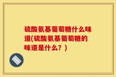 硫酸氨基葡萄糖什么味道(硫酸氨基葡萄糖的味道是什么？)