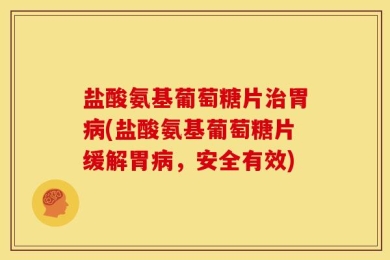 盐酸氨基葡萄糖片治胃病(盐酸氨基葡萄糖片缓解胃病，安全有效)