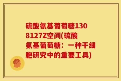 硫酸氨基葡萄糖1308127Z空间(硫酸氨基葡萄糖：一种干细胞研究中的重要工具)