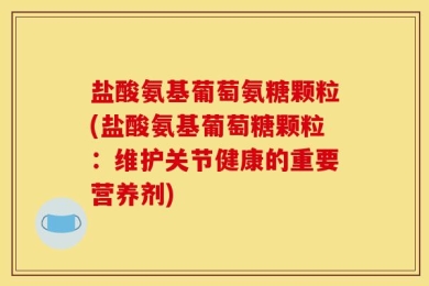 盐酸氨基葡萄氨糖颗粒(盐酸氨基葡萄糖颗粒：维护关节健康的重要营养剂)
