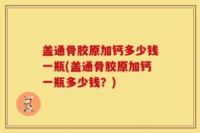 盖通骨胶原加钙多少钱一瓶(盖通骨胶原加钙一瓶多少钱？)