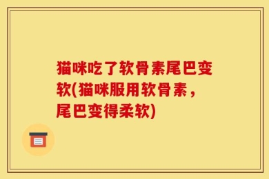 猫咪吃了软骨素尾巴变软(猫咪服用软骨素，尾巴变得柔软)