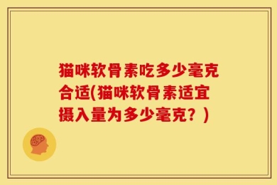 猫咪软骨素吃多少毫克合适(猫咪软骨素适宜摄入量为多少毫克？)