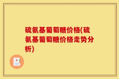 硫氨基葡萄糖价格(硫氨基葡萄糖价格走势分析)