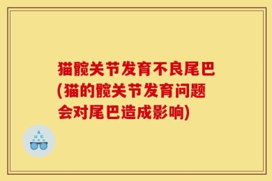 猫髋关节发育不良尾巴(猫的髋关节发育问题会对尾巴造成影响)