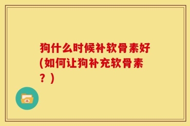 狗什么时候补软骨素好(如何让狗补充软骨素？)