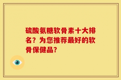 硫酸氨糖软骨素十大排名？为您推荐最好的软骨保健品？