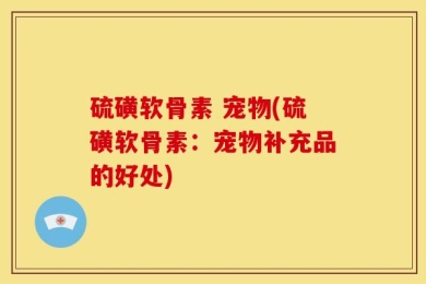 硫磺软骨素 宠物(硫磺软骨素：宠物补充品的好处)