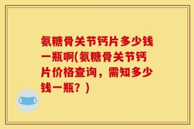 氨糖骨关节钙片多少钱一瓶啊(氨糖骨关节钙片价格查询，需知多少钱一瓶？)