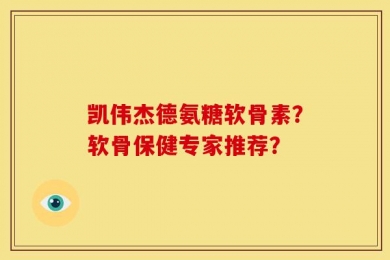 凯伟杰德氨糖软骨素？软骨保健专家推荐？