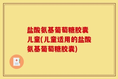 盐酸氨基葡萄糖胶囊 儿童(儿童适用的盐酸氨基葡萄糖胶囊)