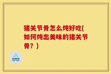 猪关节骨怎么炖好吃(如何炖出美味的猪关节骨？)